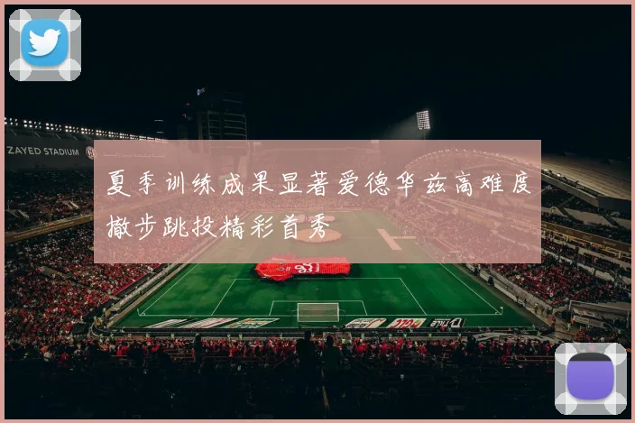 夏季训练成果显著爱德华兹高难度撤步跳投精彩首秀