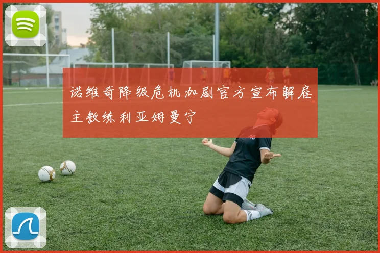 诺维奇降级危机加剧官方宣布解雇主教练利亚姆曼宁