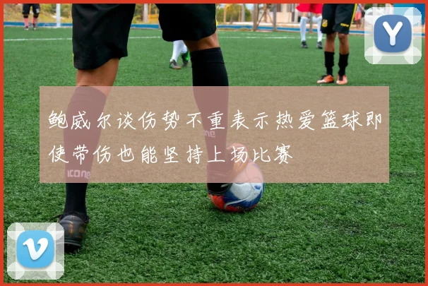 鲍威尔谈伤势不重表示热爱篮球即使带伤也能坚持上场比赛