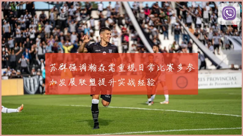 苏群强调瀚森需重视日常比赛多参加发展联盟提升实战经验